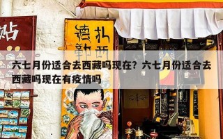 六七月份适合去西藏吗现在？六七月份适合去西藏吗现在有疫情吗