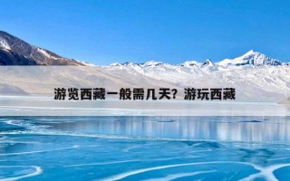 游览西藏一般需几天？游玩西藏