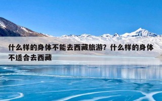 什么样的身体不能去西藏旅游？什么样的身体不适合去西藏