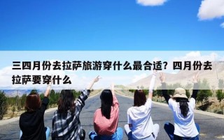 三四月份去拉萨旅游穿什么最合适？四月份去拉萨要穿什么