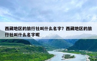 西藏地区的旅行社叫什么名字？西藏地区的旅行社叫什么名字呢