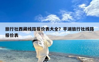 旅行社西藏线路报价表大全？平湖旅行社线路报价表