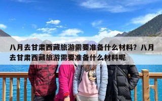 八月去甘肃西藏旅游需要准备什么材料？八月去甘肃西藏旅游需要准备什么材料呢