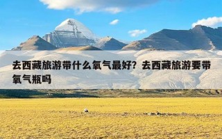 去西藏旅游带什么氧气最好？去西藏旅游要带氧气瓶吗
