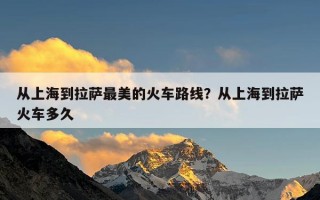 从上海到拉萨最美的火车路线？从上海到拉萨火车多久