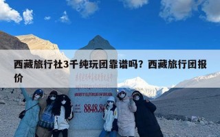 西藏旅行社3千纯玩团靠谱吗？西藏旅行团报价