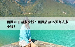 西藏20日游多少钱？西藏旅游15天每人多少钱?