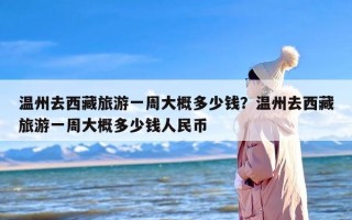 温州去西藏旅游一周大概多少钱？温州去西藏旅游一周大概多少钱人民币