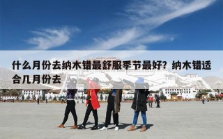 什么月份去纳木错最舒服季节最好？纳木错适合几月份去