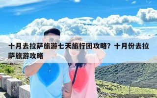 十月去拉萨旅游七天旅行团攻略？十月份去拉萨旅游攻略