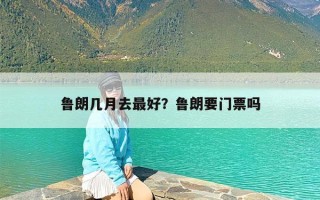 鲁朗几月去最好？鲁朗要门票吗