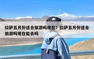 拉萨五月份适合旅游吗现在？拉萨五月份适合旅游吗现在能去吗