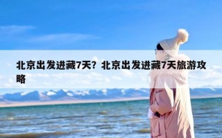 北京出发进藏7天？北京出发进藏7天旅游攻略