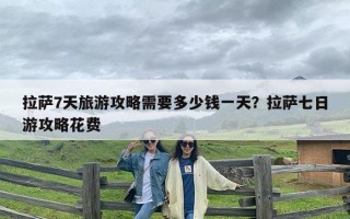 拉萨7天旅游攻略需要多少钱一天？拉萨七日游攻略花费