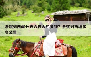 余姚到西藏七天六夜大约多钱？余姚到西塘多少公里