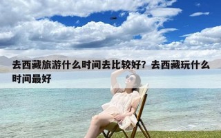 去西藏旅游什么时间去比较好？去西藏玩什么时间最好