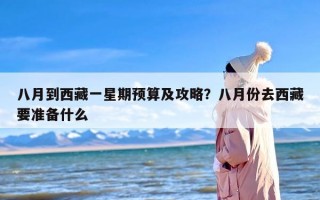 八月到西藏一星期预算及攻略？八月份去西藏要准备什么