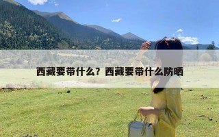 西藏要带什么？西藏要带什么防晒