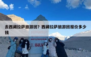 去西藏拉萨旅游团？西藏拉萨旅游团报价多少钱