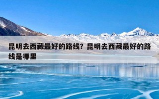 昆明去西藏最好的路线？昆明去西藏最好的路线是哪里