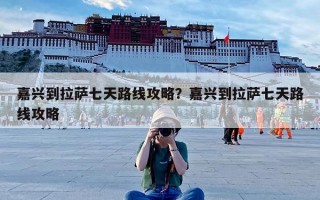 嘉兴到拉萨七天路线攻略？嘉兴到拉萨七天路线攻略