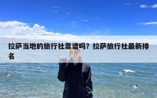 拉萨当地的旅行社靠谱吗？拉萨旅行社最新排名