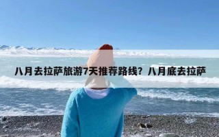 八月去拉萨旅游7天推荐路线？八月底去拉萨