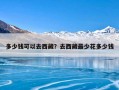 多少钱可以去西藏？去西藏最少花多少钱