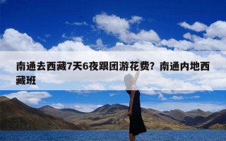 南通去西藏7天6夜跟团游花费？南通内地西藏班