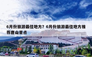 6月份旅游最佳地方？6月份旅游最佳地方推荐唐山景点