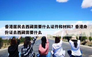 香港居民去西藏需要什么证件和材料？香港身份证去西藏需要什么