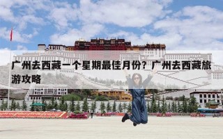 广州去西藏一个星期最佳月份？广州去西藏旅游攻略