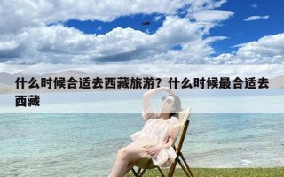 什么时候合适去西藏旅游？什么时候最合适去西藏