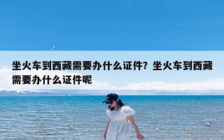 坐火车到西藏需要办什么证件？坐火车到西藏需要办什么证件呢