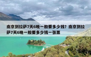 南京到拉萨7天6晚一般要多少钱？南京到拉萨7天6晚一般要多少钱一张票