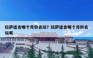 拉萨适合哪个月份去玩？拉萨适合哪个月份去玩呢