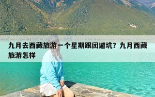 九月去西藏旅游一个星期跟团避坑？九月西藏旅游怎样