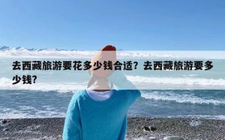 去西藏旅游要花多少钱合适？去西藏旅游要多少钱?