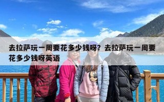 去拉萨玩一周要花多少钱呀？去拉萨玩一周要花多少钱呀英语