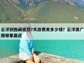 云浮到西藏旅游7天游费用多少钱？云浮离广西哪里最近