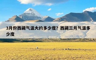 3月份西藏气温大约多少度？西藏三月气温多少度
