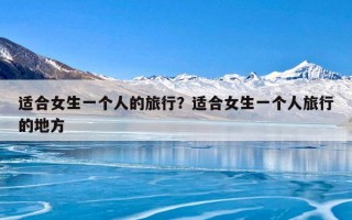 适合女生一个人的旅行？适合女生一个人旅行的地方