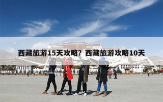 西藏旅游15天攻略？西藏旅游攻略10天