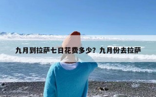 九月到拉萨七日花费多少？九月份去拉萨