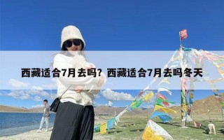 西藏适合7月去吗？西藏适合7月去吗冬天