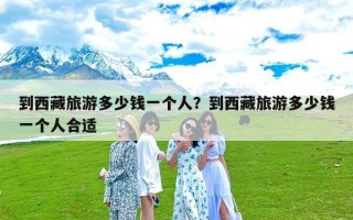 到西藏旅游多少钱一个人？到西藏旅游多少钱一个人合适