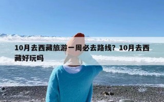 10月去西藏旅游一周必去路线？10月去西藏好玩吗