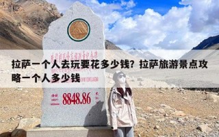 拉萨一个人去玩要花多少钱？拉萨旅游景点攻略一个人多少钱