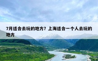 7月适合去玩的地方？上海适合一个人去玩的地方