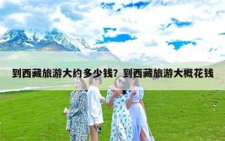 到西藏旅游大约多少钱？到西藏旅游大概花钱